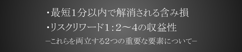 ・最短１分以内で解消される含み損・リスクリワード１：２〜４の収益性 −これらを両立する２つの重要な要素について−