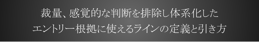 裁量、感覚的な判断を排除し体系化した エントリー根拠に使えるラインの定義と引き方