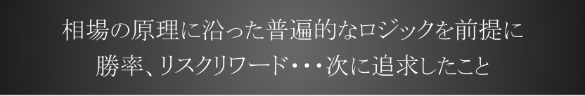 相場の原理に沿った普遍的なロジックを前提に勝率、リスクリワード・・・次に追求したこと