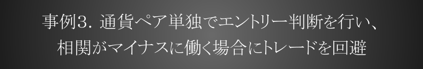 事例３．通貨ペア単独でエントリー判断を行い、相関がマイナスに働く場合にトレードを回避