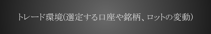 トレード環境（選定する口座や銘柄、ロットの変動）