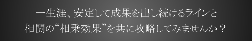 一生涯、安定して成果を出し続けるラインと　相関の相乗効果を共に攻略してみませんか？