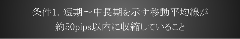 条件1.短期〜中長期の移動平均線が約50pips以内に収縮していること
