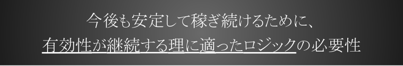 今後も安定して稼ぎ続けるために、有効性が継続する理に適ったロジックの必要性