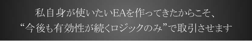 私自身が使いたいEAを作ってきたからこそ、“今後も有効性が続くロジックのみ”で取引させます