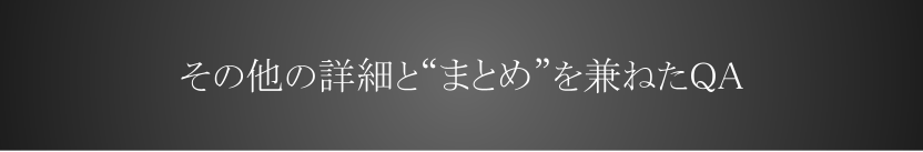 その他の詳細と「まとめ」を兼ねたQA