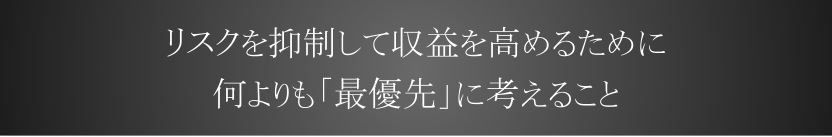 リスクを抑制して収益を高めるために何よりも「最優先」に考えること