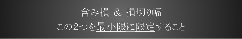 含み損 ＆ 損切り幅 この２つを最小限に限定すること