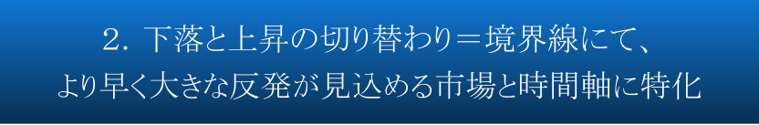 ２．下落と上昇の切り替わり＝境界線にて、より早く大きな反発が見込める市場と時間軸に特化