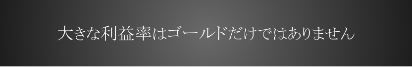大きな利益率はゴールドだけではありません