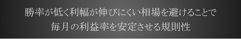 勝率が低く思うように利幅が伸びにくい相場を避けることで 収益性の低下を抑え毎月の利益率に安定を与える法則